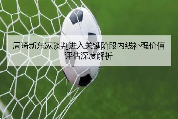 周琦新东家谈判进入关键阶段内线补强价值评估深度解析